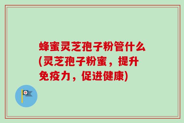 蜂蜜灵芝孢子粉管什么(灵芝孢子粉蜜,提升免疫力,促进健康) 蜂蜜灵芝孢子粉管什么(灵芝孢子粉蜜,提升免疫力,促进健康)