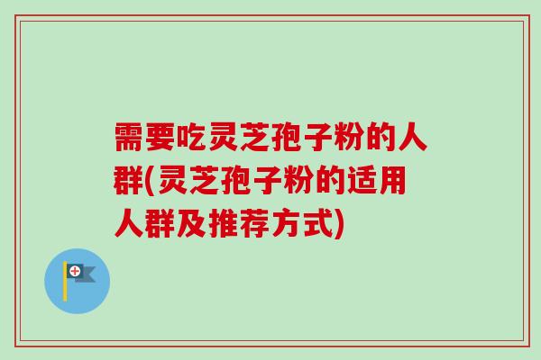 需要吃灵芝孢子粉的人群(灵芝孢子粉的适用人群及推荐方式) 需要吃灵芝孢子粉的人群(灵芝孢子粉的适用人群及推荐方式)