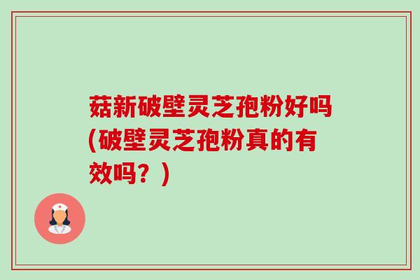 菇新破壁灵芝孢粉好吗(破壁灵芝孢粉真的有效吗?) 菇新破壁灵芝孢粉好吗(破壁灵芝孢粉真的有效吗?)
