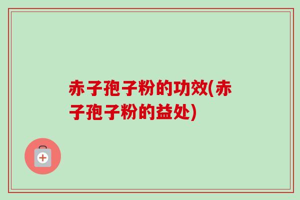 赤子孢子粉的功效(赤子孢子粉的益处) 赤子孢子粉的功效(赤子孢子粉的益处)