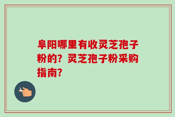 阜阳哪里有收灵芝孢子粉的?灵芝孢子粉采购指南? 阜阳哪里有收灵芝孢子粉的?灵芝孢子粉采购指南?