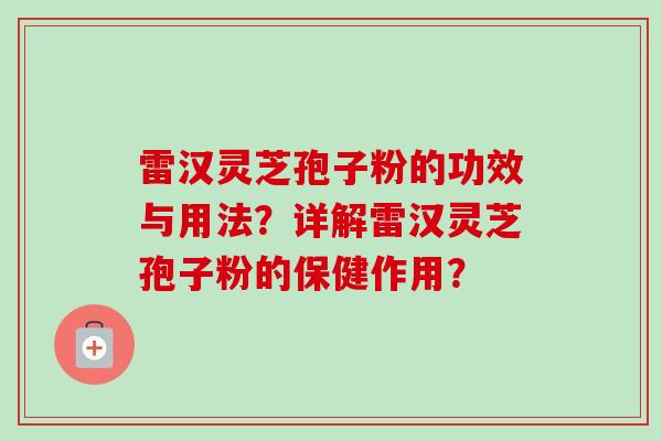 雷汉灵芝孢子粉的功效与用法?详解雷汉灵芝孢子粉的保健作用? 雷汉灵芝孢子粉的功效与用法?详解雷汉灵芝孢子粉的保健作用?
