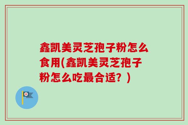 鑫凯美灵芝孢子粉怎么食用(鑫凯美灵芝孢子粉怎么吃合适?) 鑫凯美灵芝孢子粉怎么食用(鑫凯美灵芝孢子粉怎么吃合适?)