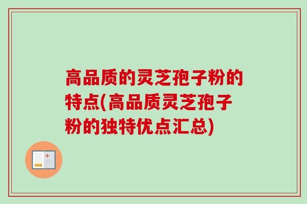 高品质的灵芝孢子粉的特点(高品质灵芝孢子粉的独特优点汇总) 高品质的灵芝孢子粉的特点(高品质灵芝孢子粉的独特优点汇总)
