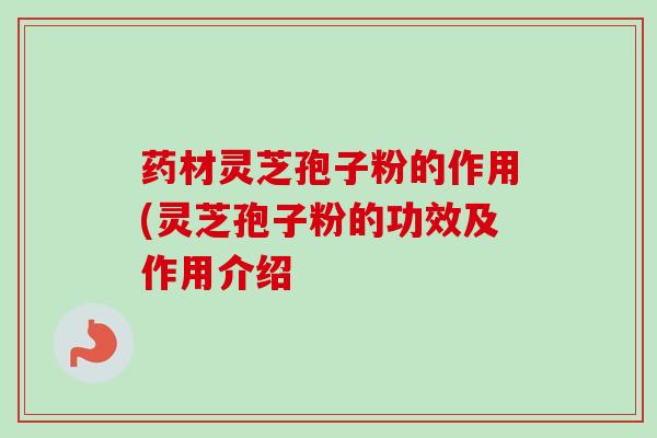 药材灵芝孢子粉的作用(灵芝孢子粉的功效及作用介绍 药材灵芝孢子粉的作用(灵芝孢子粉的功效及作用介绍