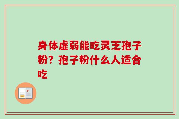 身体虚弱能吃灵芝孢子粉?孢子粉什么人适合吃 身体虚弱能吃灵芝孢子粉?孢子粉什么人适合吃