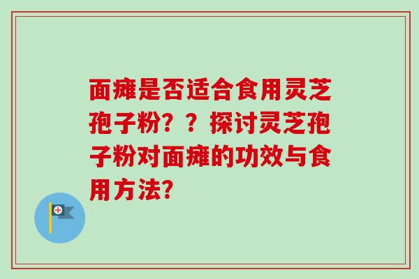 面瘫是否适合食用灵芝孢子粉??探讨灵芝孢子粉对面瘫的功效与食用方法? 面瘫是否适合食用灵芝孢子粉??探讨灵芝孢子粉对面瘫的功效与食用方法?