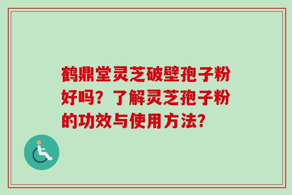 鹤鼎堂灵芝破壁孢子粉好吗?了解灵芝孢子粉的功效与使用方法? 鹤鼎堂灵芝破壁孢子粉好吗?了解灵芝孢子粉的功效与使用方法?