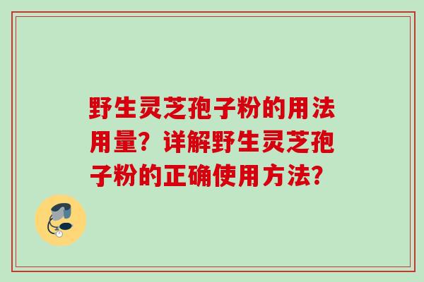 野生灵芝孢子粉的用法用量?详解野生灵芝孢子粉的正确使用方法? 野生灵芝孢子粉的用法用量?详解野生灵芝孢子粉的正确使用方法?