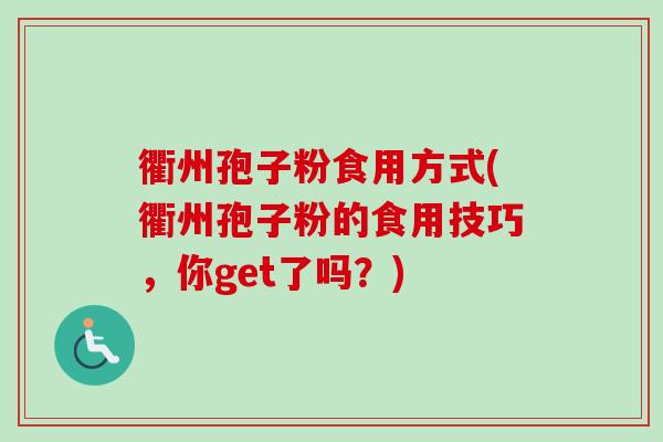 衢州孢子粉食用方式(衢州孢子粉的食用技巧,你get了吗?) 衢州孢子粉食用方式(衢州孢子粉的食用技巧,你get了吗?)