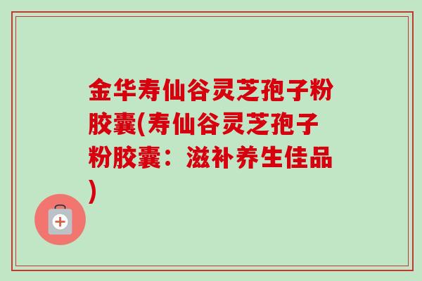 金华寿仙谷灵芝孢子粉胶囊(寿仙谷灵芝孢子粉胶囊:滋补养生佳品) 金华寿仙谷灵芝孢子粉胶囊(寿仙谷灵芝孢子粉胶囊:滋补养生佳品)