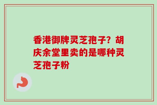 香港御牌灵芝孢子?胡庆余堂里卖的是哪种灵芝孢子粉 香港御牌灵芝孢子?胡庆余堂里卖的是哪种灵芝孢子粉