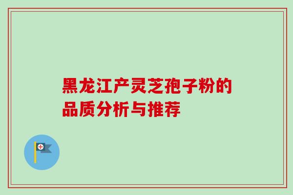 黑龙江产灵芝孢子粉的品质分析与推荐 黑龙江产灵芝孢子粉的品质分析与推荐