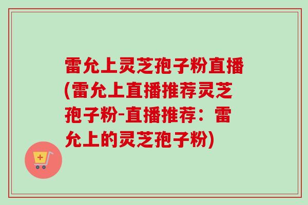 雷允上灵芝孢子粉直播(雷允上直播推荐灵芝孢子粉-直播推荐:雷允上的灵芝孢子粉) 雷允上灵芝孢子粉直播(雷允上直播推荐灵芝孢子粉-直播推荐:雷允上的灵芝孢子粉)