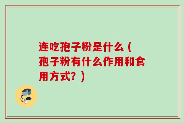 连吃孢子粉是什么 (孢子粉有什么作用和食用方式?) 连吃孢子粉是什么 (孢子粉有什么作用和食用方式?)