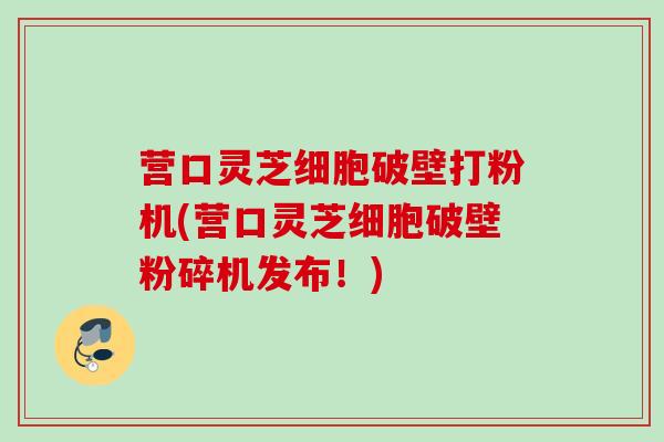 营口灵芝细胞破壁打粉机(营口灵芝细胞破壁粉碎机发布!) 营口灵芝细胞破壁打粉机(营口灵芝细胞破壁粉碎机发布!)