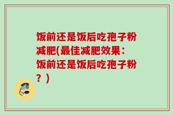 饭前还是饭后吃孢子粉(佳效果：饭前还是饭后吃孢子粉？)