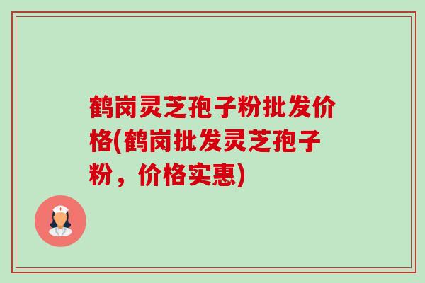 鹤岗灵芝孢子粉批发价格(鹤岗批发灵芝孢子粉，价格实惠)