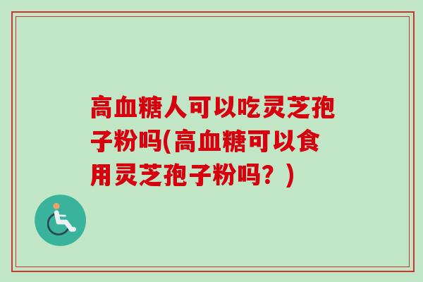 高人可以吃灵芝孢子粉吗(高可以食用灵芝孢子粉吗？)