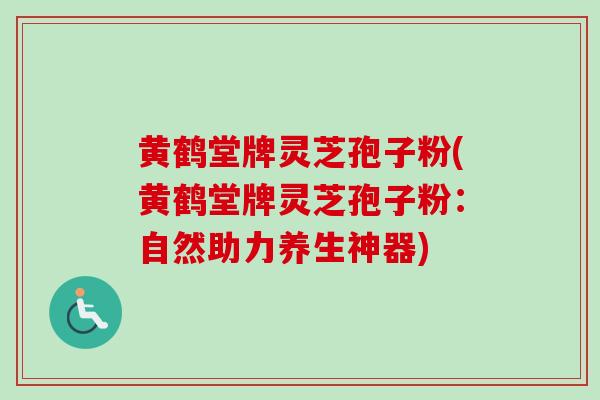 黄鹤堂牌灵芝孢子粉(黄鹤堂牌灵芝孢子粉：自然助力养生神器)