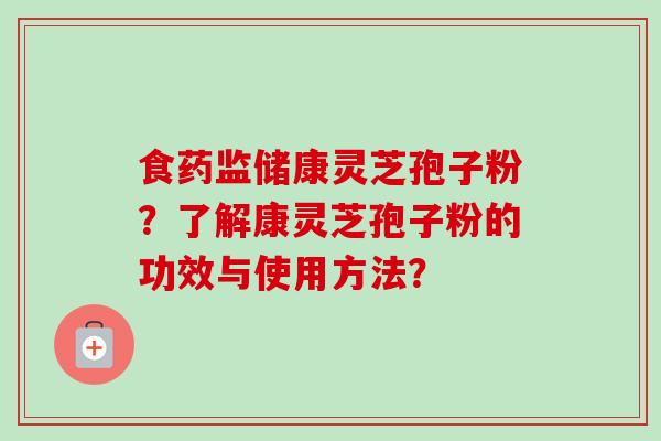 食药监储康灵芝孢子粉?了解康灵芝孢子粉的功效与使用方法? 食药监储康灵芝孢子粉?了解康灵芝孢子粉的功效与使用方法?