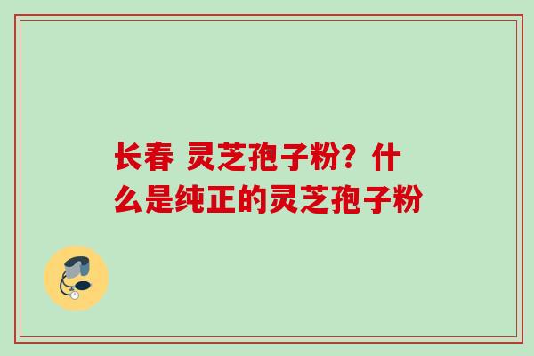 长春 灵芝孢子粉?什么是纯正的灵芝孢子粉 长春 灵芝孢子粉?什么是纯正的灵芝孢子粉