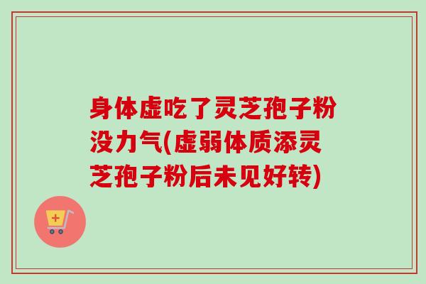 身体虚吃了灵芝孢子粉没力气(虚弱体质添灵芝孢子粉后未见好转) 身体虚吃了灵芝孢子粉没力气(虚弱体质添灵芝孢子粉后未见好转)