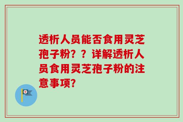 透析人员能否食用灵芝孢子粉？？详解透析人员食用灵芝孢子粉的注意事项？