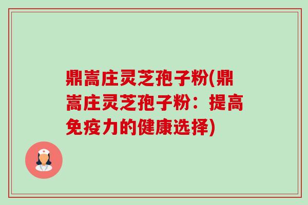 鼎嵩庄灵芝孢子粉(鼎嵩庄灵芝孢子粉：提高免疫力的健康选择)