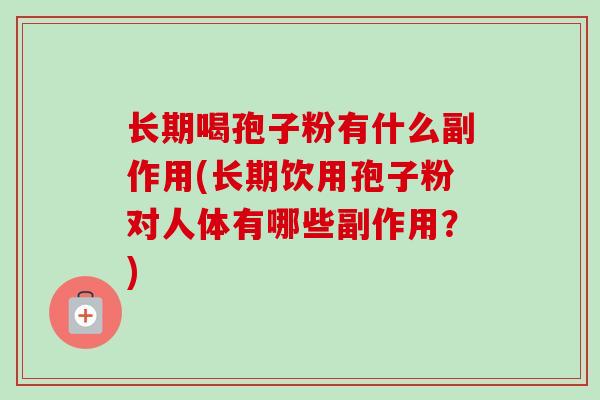 长期喝孢子粉有什么副作用(长期饮用孢子粉对人体有哪些副作用？)