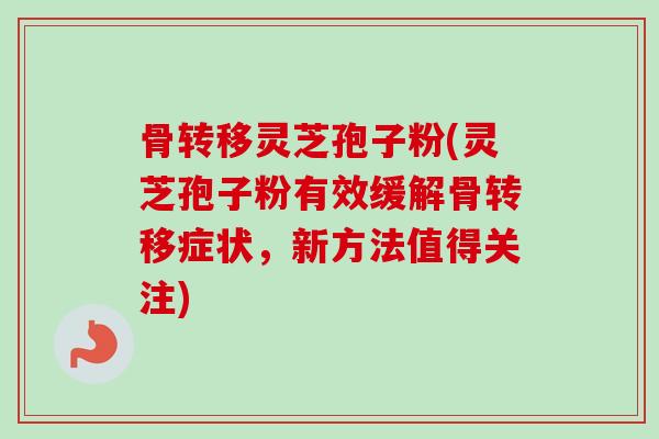骨转移灵芝孢子粉(灵芝孢子粉有效缓解骨转移症状,新方法值得关注) 骨转移灵芝孢子粉(灵芝孢子粉有效缓解骨转移症状,新方法值得关注)