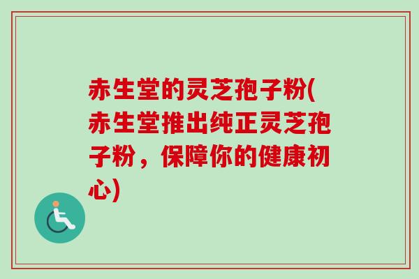 赤生堂的灵芝孢子粉(赤生堂推出纯正灵芝孢子粉，保障你的健康初心)