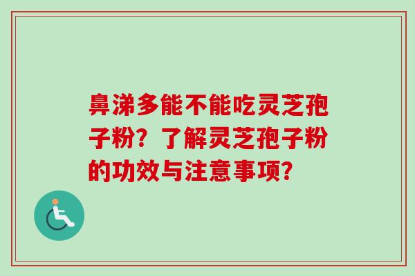 鼻涕多能不能吃灵芝孢子粉?了解灵芝孢子粉的功效与注意事项? 鼻涕多能不能吃灵芝孢子粉?了解灵芝孢子粉的功效与注意事项?