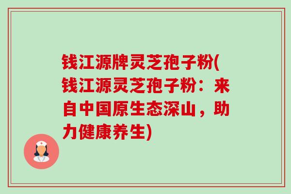 钱江源牌灵芝孢子粉(钱江源灵芝孢子粉:来自中国原生态深山,助力健康养生) 钱江源牌灵芝孢子粉(钱江源灵芝孢子粉:来自中国原生态深山,助力健康养生)