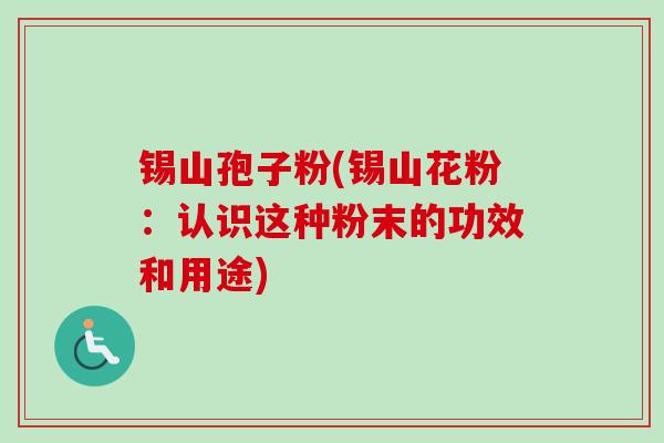 锡山孢子粉(锡山花粉:认识这种粉末的功效和用途) 锡山孢子粉(锡山花粉:认识这种粉末的功效和用途)