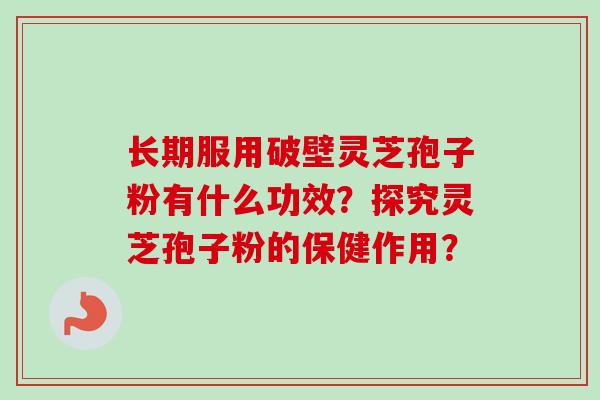 长期服用破壁灵芝孢子粉有什么功效?探究灵芝孢子粉的保健作用? 长期服用破壁灵芝孢子粉有什么功效?探究灵芝孢子粉的保健作用?