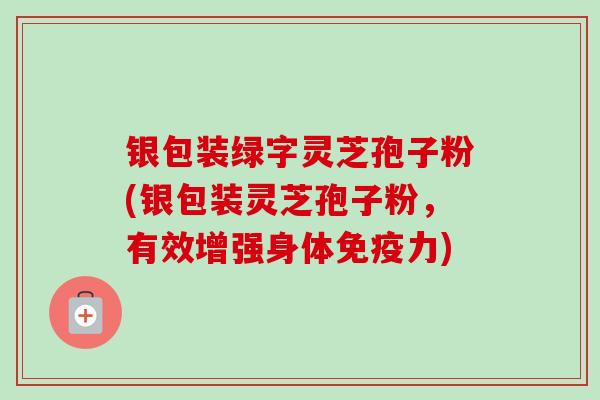 银包装绿字灵芝孢子粉(银包装灵芝孢子粉,有效增强身体免疫力) 银包装绿字灵芝孢子粉(银包装灵芝孢子粉,有效增强身体免疫力)