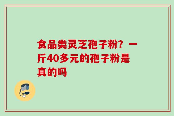 食品类灵芝孢子粉?一斤40多元的孢子粉是真的吗 食品类灵芝孢子粉?一斤40多元的孢子粉是真的吗