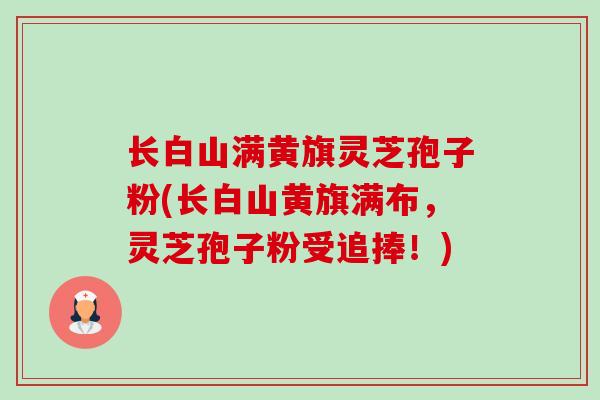 长白山满黄旗灵芝孢子粉(长白山黄旗满布,灵芝孢子粉受追捧!) 长白山满黄旗灵芝孢子粉(长白山黄旗满布,灵芝孢子粉受追捧!)