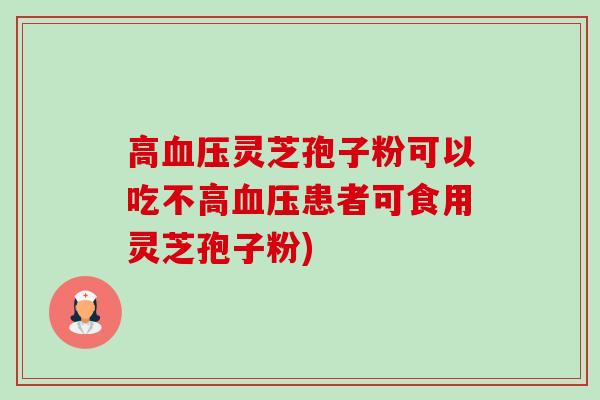 高灵芝孢子粉可以吃不高患者可食用灵芝孢子粉) 高灵芝孢子粉可以吃不高患者可食用灵芝孢子粉)
