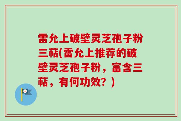 雷允上破壁灵芝孢子粉三萜(雷允上推荐的破壁灵芝孢子粉,富含三萜,有何功效?) 雷允上破壁灵芝孢子粉三萜(雷允上推荐的破壁灵芝孢子粉,富含三萜,有何功效?)