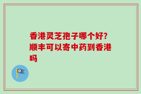 香港灵芝孢子哪个好?顺丰可以寄到香港吗 香港灵芝孢子哪个好?顺丰可以寄到香港吗