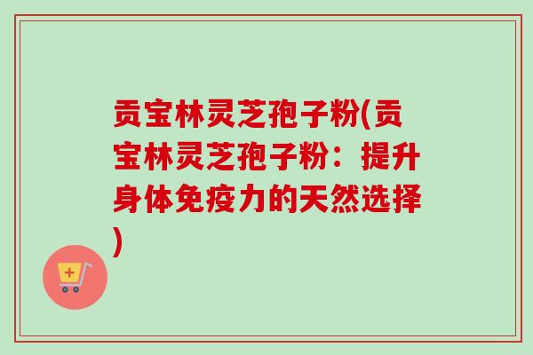 贡宝林灵芝孢子粉(贡宝林灵芝孢子粉:提升身体免疫力的天然选择) 贡宝林灵芝孢子粉(贡宝林灵芝孢子粉:提升身体免疫力的天然选择)