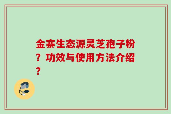 金寨生态源灵芝孢子粉?功效与使用方法介绍? 金寨生态源灵芝孢子粉?功效与使用方法介绍?