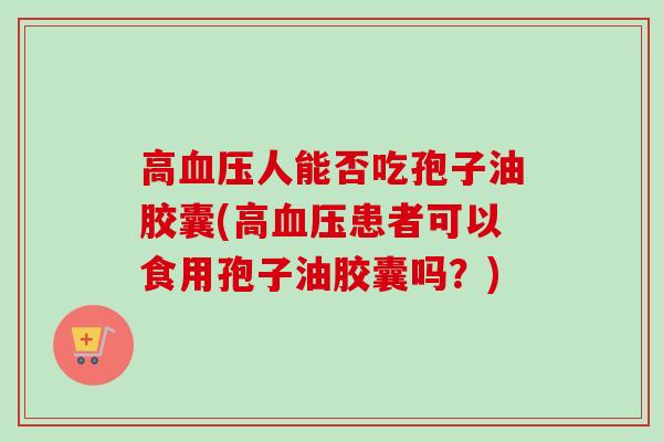 高人能否吃孢子油胶囊(高患者可以食用孢子油胶囊吗?) 高人能否吃孢子油胶囊(高患者可以食用孢子油胶囊吗?)