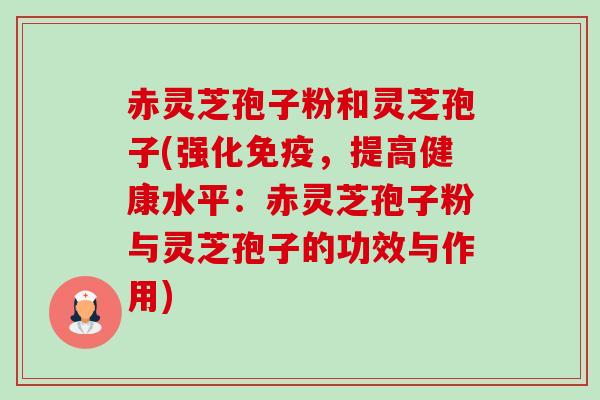 赤灵芝孢子粉和灵芝孢子(强化免疫,提高健康水平:赤灵芝孢子粉与灵芝孢子的功效与作用) 赤灵芝孢子粉和灵芝孢子(强化免疫,提高健康水平:赤灵芝孢子粉与灵芝孢子的功效与作用)