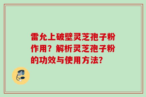 雷允上破壁灵芝孢子粉作用?解析灵芝孢子粉的功效与使用方法? 雷允上破壁灵芝孢子粉作用?解析灵芝孢子粉的功效与使用方法?