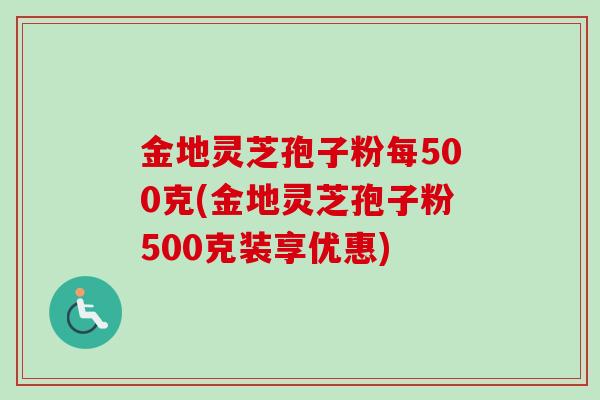 金地灵芝孢子粉每500克(金地灵芝孢子粉500克装享优惠) 金地灵芝孢子粉每500克(金地灵芝孢子粉500克装享优惠)
