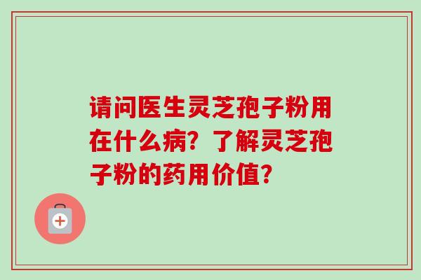 请问医生灵芝孢子粉用在什么？了解灵芝孢子粉的药用价值？
