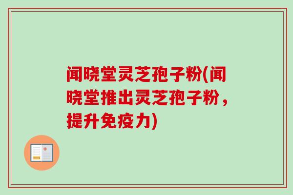 闻晓堂灵芝孢子粉(闻晓堂推出灵芝孢子粉,提升免疫力) 闻晓堂灵芝孢子粉(闻晓堂推出灵芝孢子粉,提升免疫力)